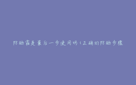 防晒霜是最后一步使用吗(正确的防晒步骤是什么)