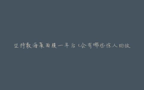 坚持敷海藻面膜一年后(会有哪些惊人的效果呢？)