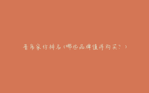 晋帛家纺排名(哪些品牌值得购买？)