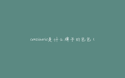 cenzikeris是什么牌子的包包(了解这个新兴品牌)