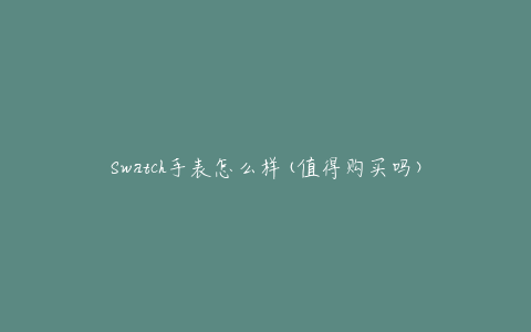 Swatch手表怎么样(值得购买吗)