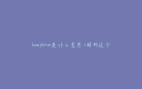 bemylover是什么意思(解析这个神秘的网络用语)