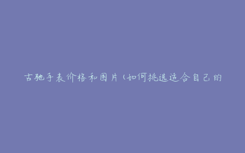 古驰手表价格和图片(如何挑选适合自己的款式)