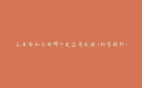 玉米面和白面哪个更容易发胖(科学解析)