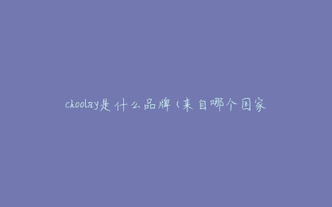 choolay是什么品牌(来自哪个国家，有哪些产品系列)