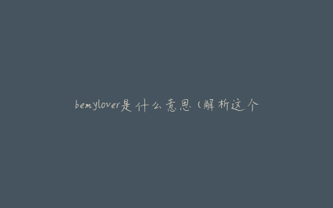 bemylover是什么意思(解析这个神秘的网络用语)
