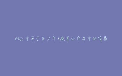 83公斤等于多少斤(换算公斤与斤的简易方法)