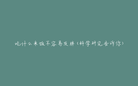 吃什么米饭不容易发胖(科学研究告诉你)