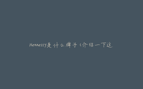 Hennessy是什么牌子(介绍一下这个著名的法国白兰地品牌)