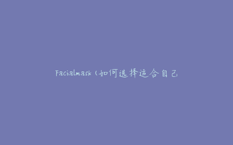 Facialmask(如何选择适合自己的面膜)