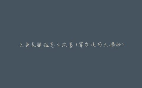 上身长腿短怎么改善(穿衣技巧大揭秘)