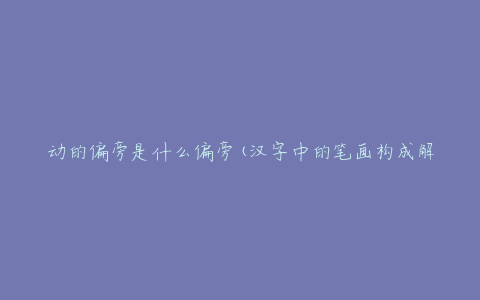 动的偏旁是什么偏旁(汉字中的笔画构成解析)