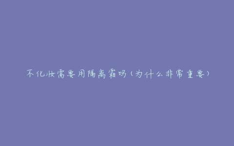 不化妆需要用隔离霜吗(为什么非常重要)