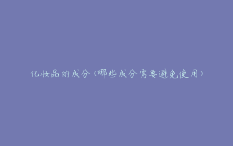 化妆品的成分(哪些成分需要避免使用)
