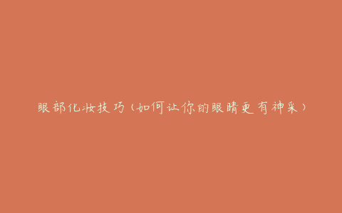 眼部化妆技巧(如何让你的眼睛更有神采)