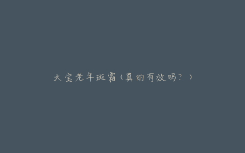 大宝老年斑霜(真的有效吗?)