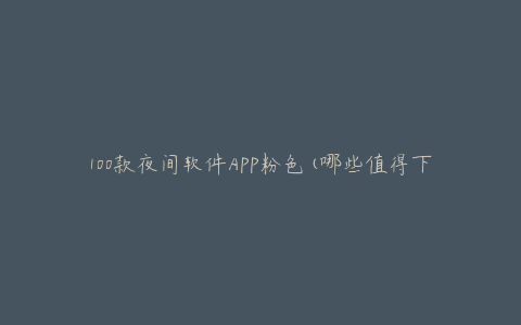 100款夜间软件APP粉色(哪些值得下载使用)