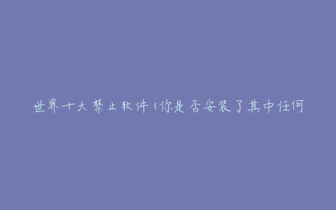 世界十大禁止软件(你是否安装了其中任何一个?)