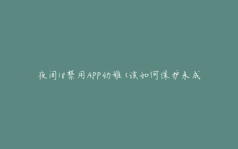 夜间18禁用APP幼稚(该如何保护未成年人的健康成长)