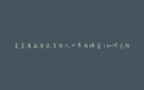 歪歪漫画登录页面入口界面弹窗(如何去除弹窗影响登录)