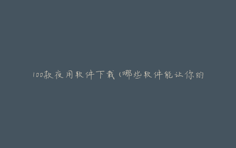 100款夜用软件下载(哪些软件能让你的夜晚更加精彩)