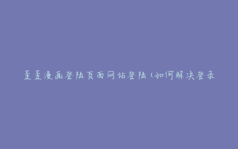 歪歪漫画登陆页面网站登陆(如何解决登录不上的问题)