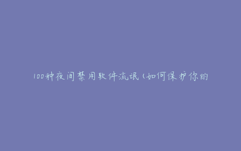 100种夜间禁用软件流氓(如何保护你的电脑安全?)