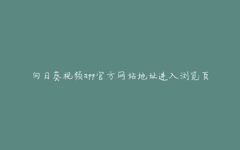 向日葵视频app官方网站地址进入浏览页面链接怎么打开(详细步骤分享)