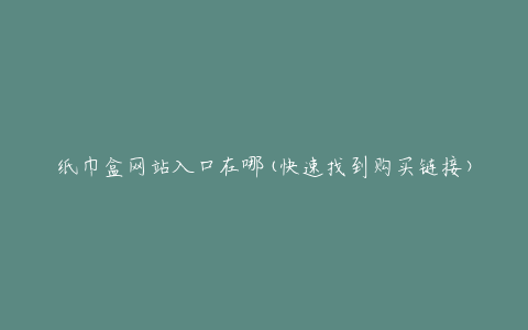 纸巾盒网站入口在哪(快速找到购买链接)