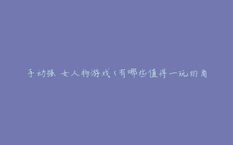 手动强 女人物游戏(有哪些值得一玩的角色推荐?)