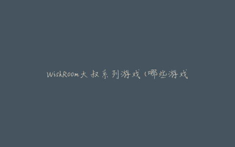 WishRoom大叔系列游戏(哪些游戏值得一玩)