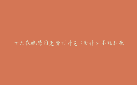 十大夜晚禁用免费打扑克(为什么不能在夜晚免费打扑克?)