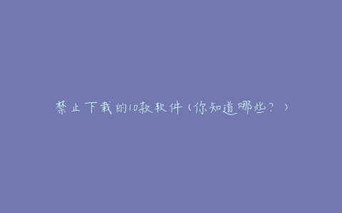 禁止下载的10款软件(你知道哪些?)