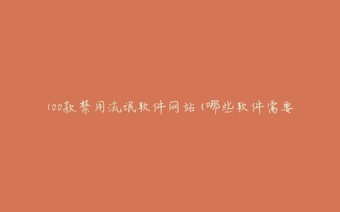 100款禁用流氓软件网站(哪些软件需要警惕?)