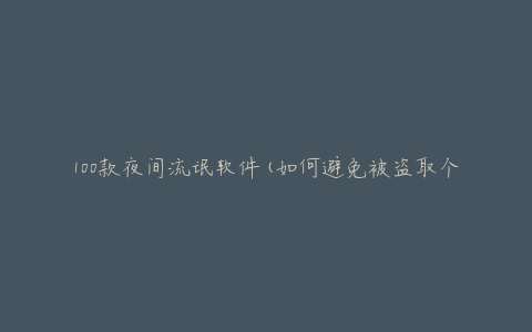 100款夜间流氓软件(如何避免被盗取个人信息)