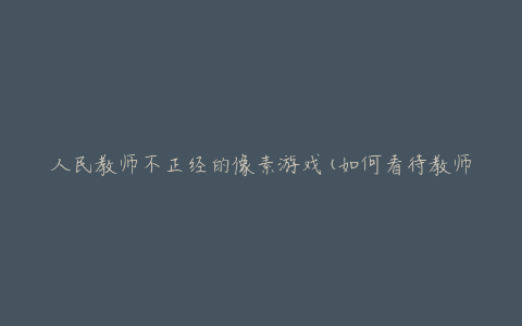 人民教师不正经的像素游戏(如何看待教师的休闲娱乐方式)
