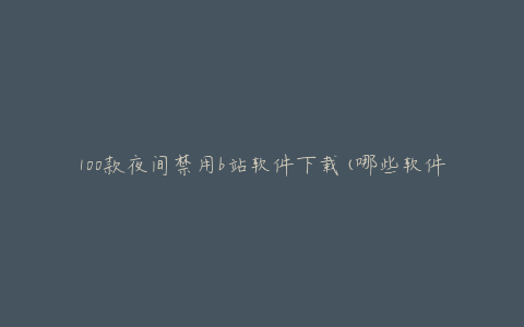 100款夜间禁用b站软件下载(哪些软件值得一试)