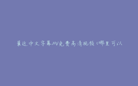 最近中文字幕MV免费高清视频(哪里可以免费观看？)