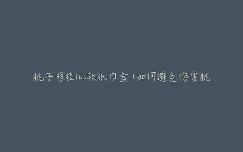 桃子移植100款纸巾盒(如何避免伤害桃树并成功移植纸巾盒)