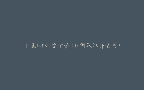 小逸ESP免费卡密(如何获取并使用)