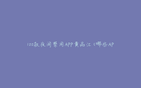 100款夜间禁用APP黄品汇(哪些APP会影响睡眠质量？)