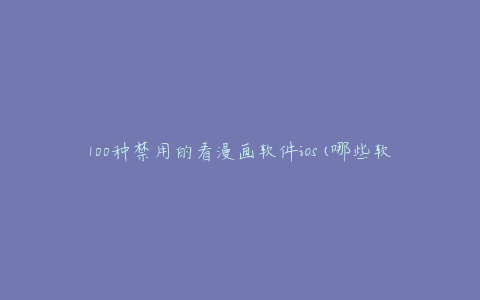 100种禁用的看漫画软件ios(哪些软件被禁用了？)