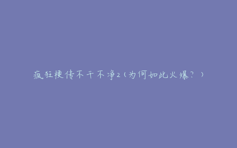 疯狂梗传不干不净2(为何如此火爆?)