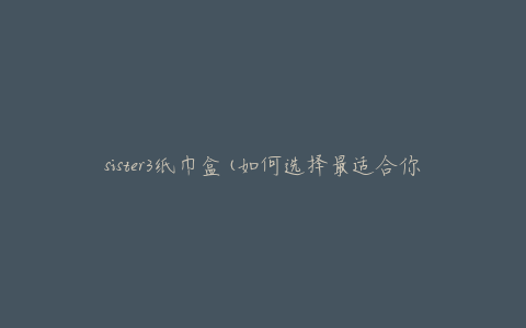 sister3纸巾盒(如何选择最适合你的款式)