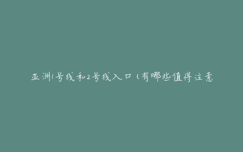 亚洲1号线和2号线入口(有哪些值得注意的地方?)