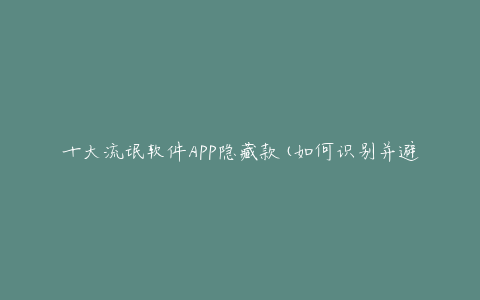 十大流氓软件APP隐藏款(如何识别并避免被骗)