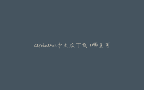 cafeheaven中文版下载(哪里可以免费下载？)