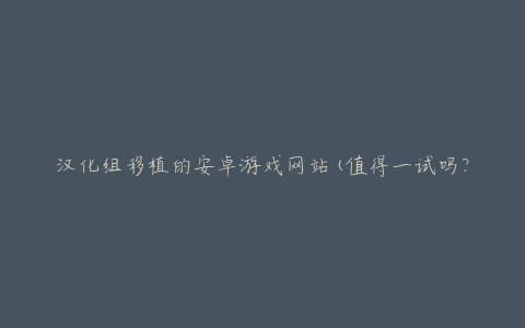 汉化组移植的安卓游戏网站(值得一试吗?)