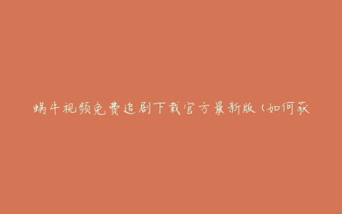 蜗牛视频免费追剧下载官方最新版(如何获取并安装)