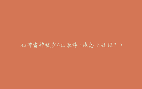 元神雷神被空C出液体(该怎么处理?)